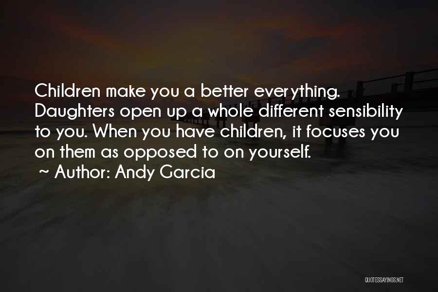 Andy Garcia Quotes: Children Make You A Better Everything. Daughters Open Up A Whole Different Sensibility To You. When You Have Children, It
