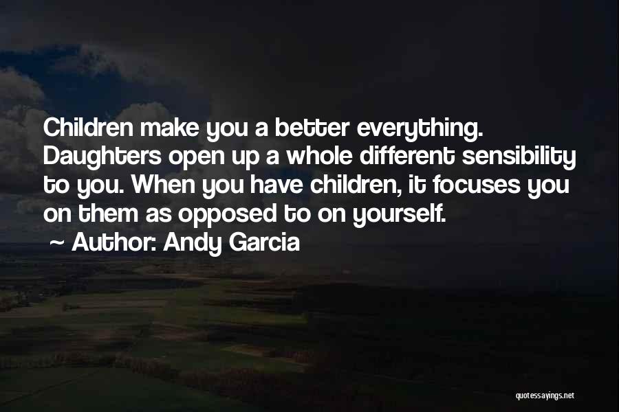 Andy Garcia Quotes: Children Make You A Better Everything. Daughters Open Up A Whole Different Sensibility To You. When You Have Children, It