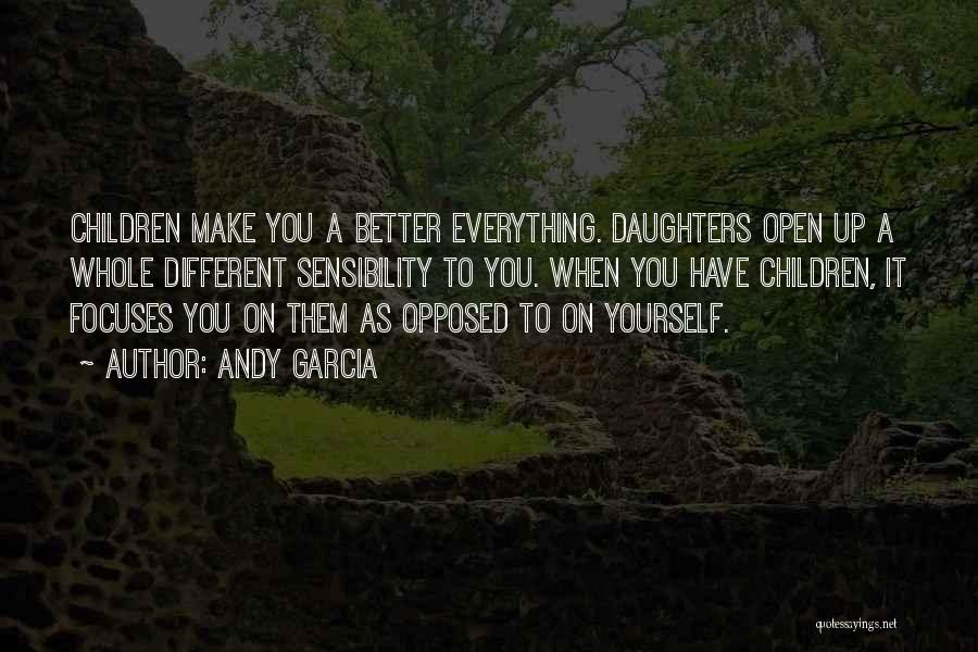 Andy Garcia Quotes: Children Make You A Better Everything. Daughters Open Up A Whole Different Sensibility To You. When You Have Children, It