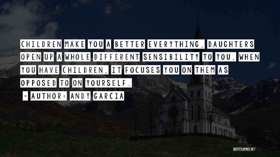 Andy Garcia Quotes: Children Make You A Better Everything. Daughters Open Up A Whole Different Sensibility To You. When You Have Children, It