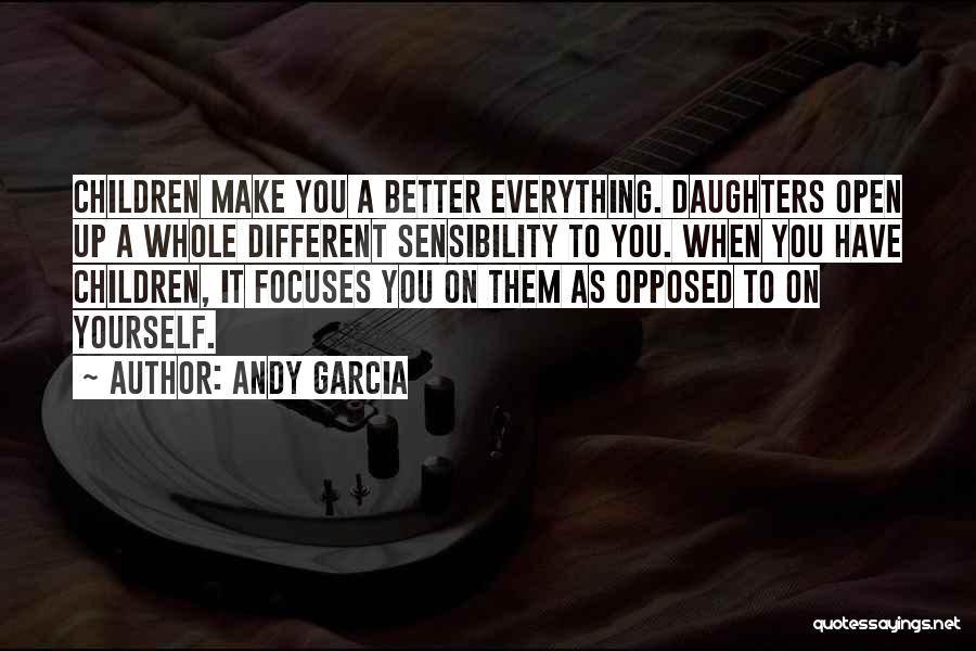 Andy Garcia Quotes: Children Make You A Better Everything. Daughters Open Up A Whole Different Sensibility To You. When You Have Children, It