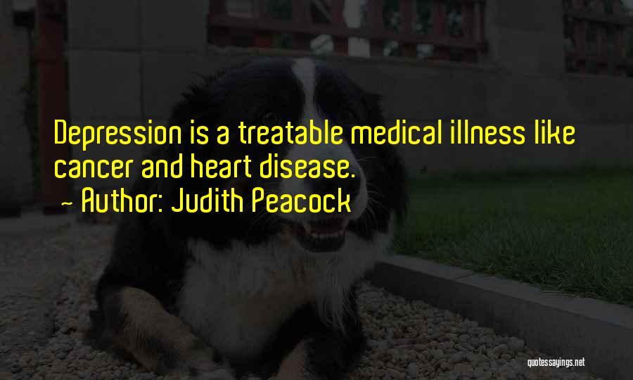 Judith Peacock Quotes: Depression Is A Treatable Medical Illness Like Cancer And Heart Disease.