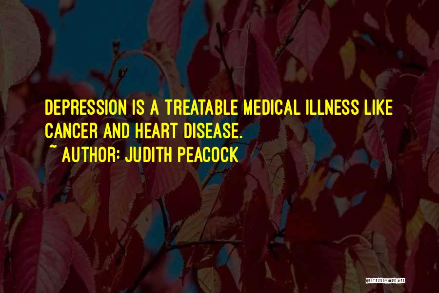 Judith Peacock Quotes: Depression Is A Treatable Medical Illness Like Cancer And Heart Disease.