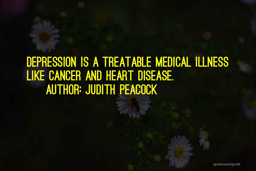 Judith Peacock Quotes: Depression Is A Treatable Medical Illness Like Cancer And Heart Disease.