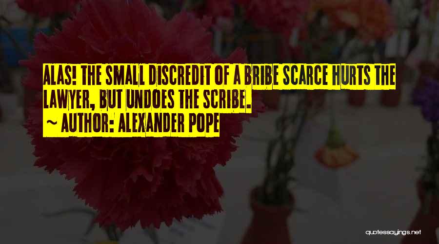 Alexander Pope Quotes: Alas! The Small Discredit Of A Bribe Scarce Hurts The Lawyer, But Undoes The Scribe.