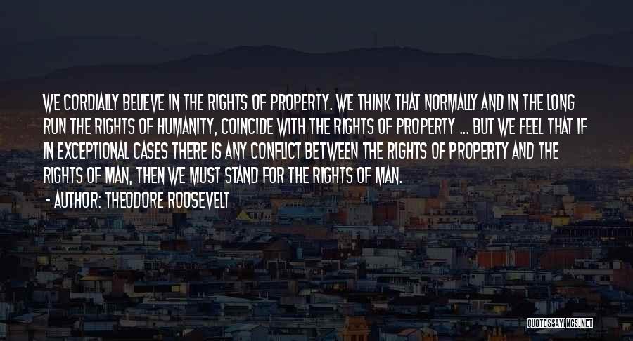 Theodore Roosevelt Quotes: We Cordially Believe In The Rights Of Property. We Think That Normally And In The Long Run The Rights Of