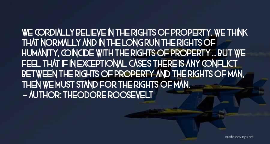 Theodore Roosevelt Quotes: We Cordially Believe In The Rights Of Property. We Think That Normally And In The Long Run The Rights Of