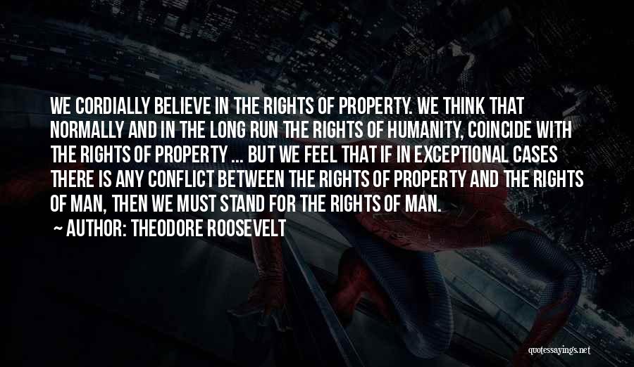 Theodore Roosevelt Quotes: We Cordially Believe In The Rights Of Property. We Think That Normally And In The Long Run The Rights Of