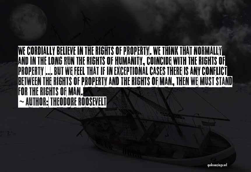 Theodore Roosevelt Quotes: We Cordially Believe In The Rights Of Property. We Think That Normally And In The Long Run The Rights Of