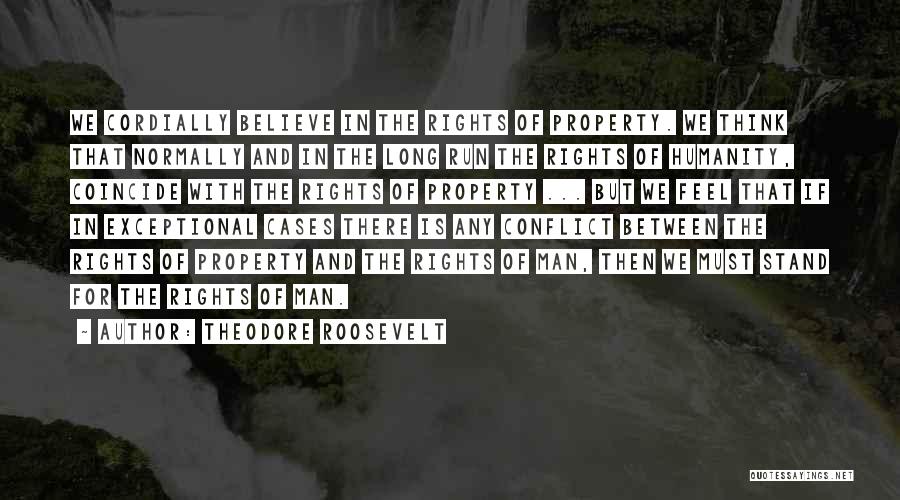 Theodore Roosevelt Quotes: We Cordially Believe In The Rights Of Property. We Think That Normally And In The Long Run The Rights Of