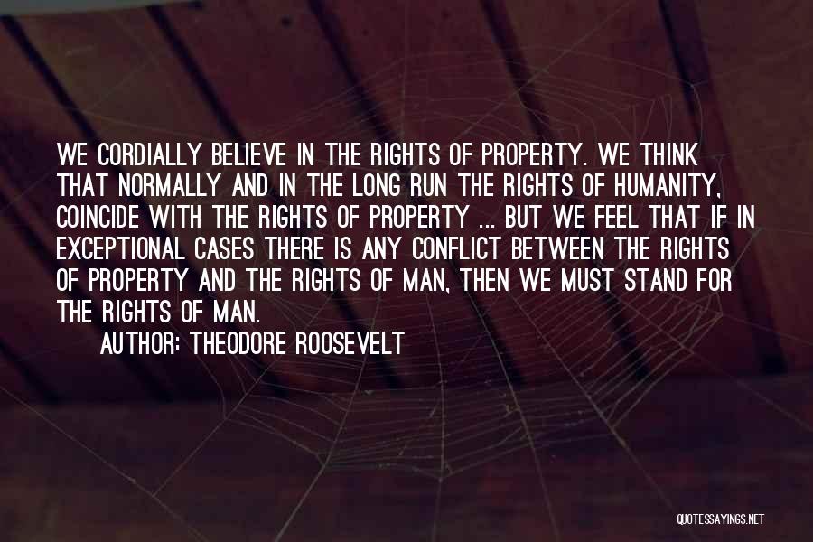 Theodore Roosevelt Quotes: We Cordially Believe In The Rights Of Property. We Think That Normally And In The Long Run The Rights Of
