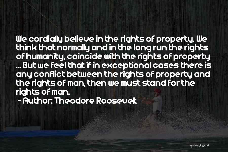Theodore Roosevelt Quotes: We Cordially Believe In The Rights Of Property. We Think That Normally And In The Long Run The Rights Of