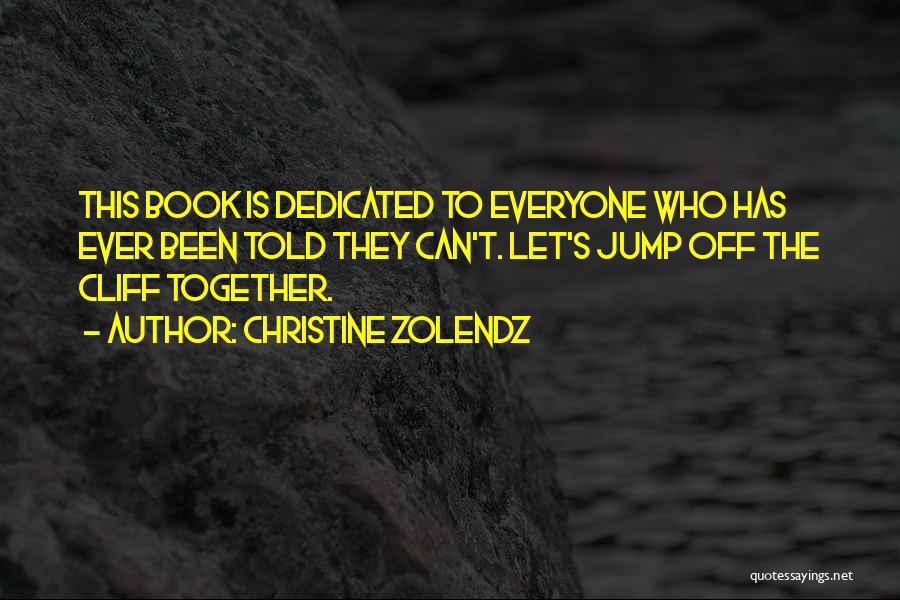 Christine Zolendz Quotes: This Book Is Dedicated To Everyone Who Has Ever Been Told They Can't. Let's Jump Off The Cliff Together.