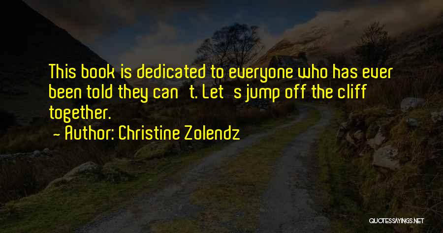 Christine Zolendz Quotes: This Book Is Dedicated To Everyone Who Has Ever Been Told They Can't. Let's Jump Off The Cliff Together.