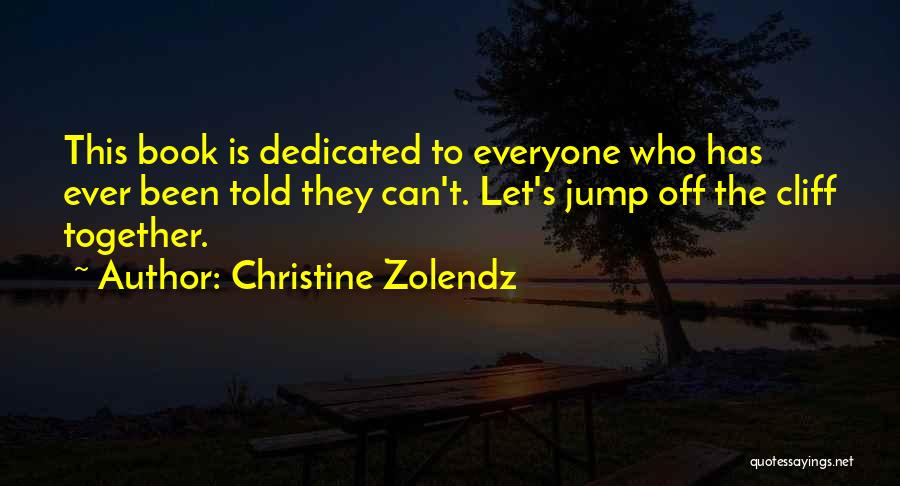 Christine Zolendz Quotes: This Book Is Dedicated To Everyone Who Has Ever Been Told They Can't. Let's Jump Off The Cliff Together.