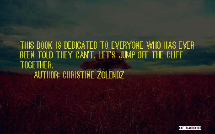 Christine Zolendz Quotes: This Book Is Dedicated To Everyone Who Has Ever Been Told They Can't. Let's Jump Off The Cliff Together.