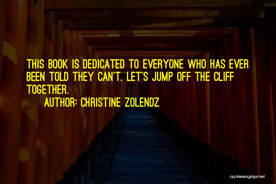 Christine Zolendz Quotes: This Book Is Dedicated To Everyone Who Has Ever Been Told They Can't. Let's Jump Off The Cliff Together.