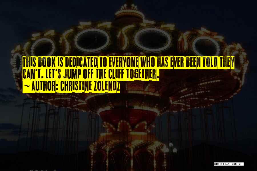 Christine Zolendz Quotes: This Book Is Dedicated To Everyone Who Has Ever Been Told They Can't. Let's Jump Off The Cliff Together.