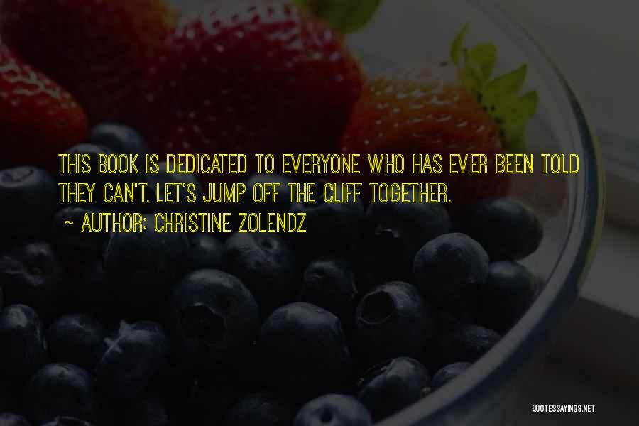 Christine Zolendz Quotes: This Book Is Dedicated To Everyone Who Has Ever Been Told They Can't. Let's Jump Off The Cliff Together.