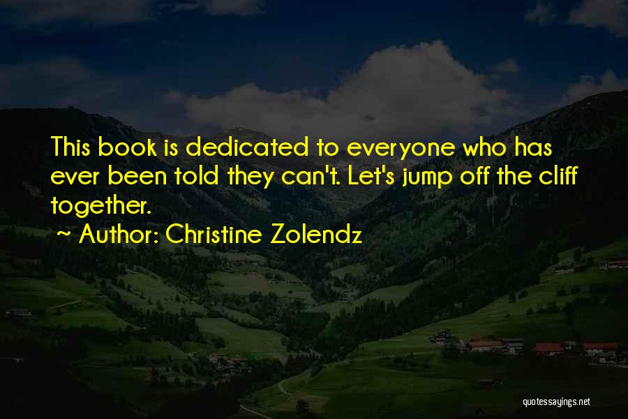 Christine Zolendz Quotes: This Book Is Dedicated To Everyone Who Has Ever Been Told They Can't. Let's Jump Off The Cliff Together.