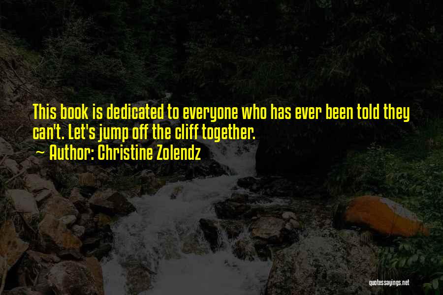 Christine Zolendz Quotes: This Book Is Dedicated To Everyone Who Has Ever Been Told They Can't. Let's Jump Off The Cliff Together.