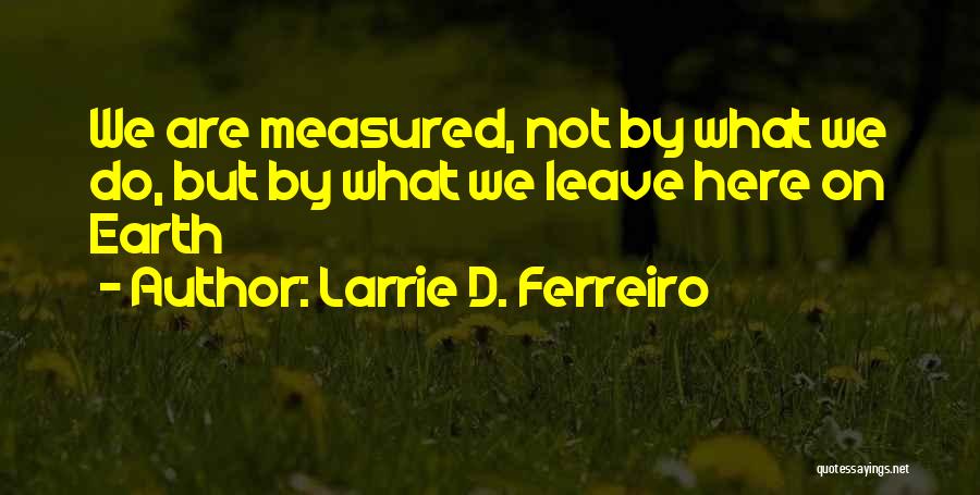Larrie D. Ferreiro Quotes: We Are Measured, Not By What We Do, But By What We Leave Here On Earth