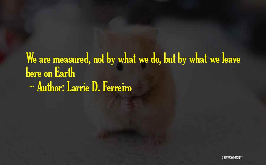 Larrie D. Ferreiro Quotes: We Are Measured, Not By What We Do, But By What We Leave Here On Earth