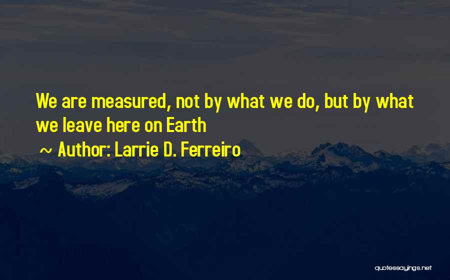 Larrie D. Ferreiro Quotes: We Are Measured, Not By What We Do, But By What We Leave Here On Earth