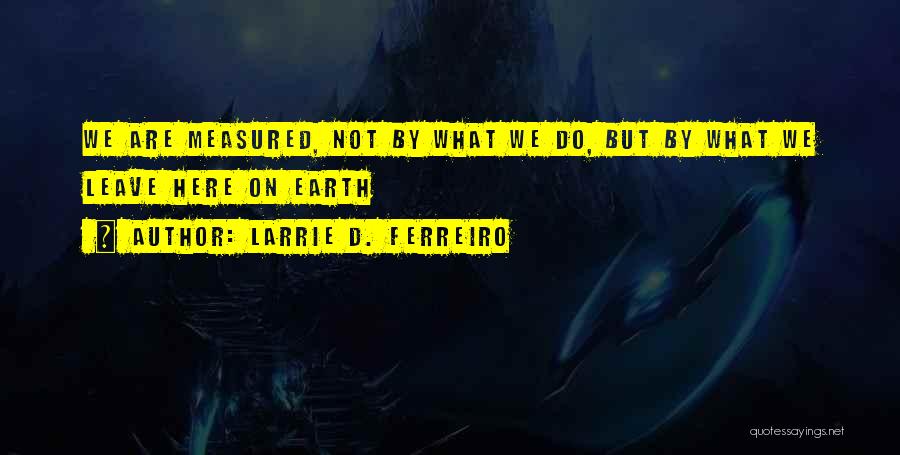 Larrie D. Ferreiro Quotes: We Are Measured, Not By What We Do, But By What We Leave Here On Earth