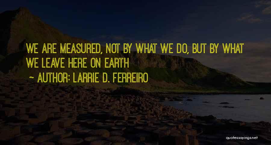 Larrie D. Ferreiro Quotes: We Are Measured, Not By What We Do, But By What We Leave Here On Earth
