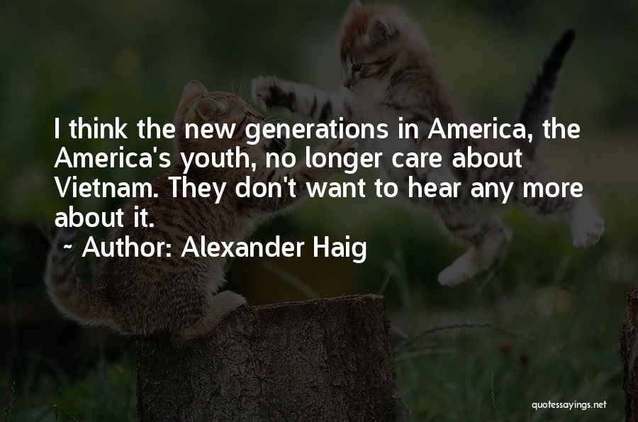 Alexander Haig Quotes: I Think The New Generations In America, The America's Youth, No Longer Care About Vietnam. They Don't Want To Hear