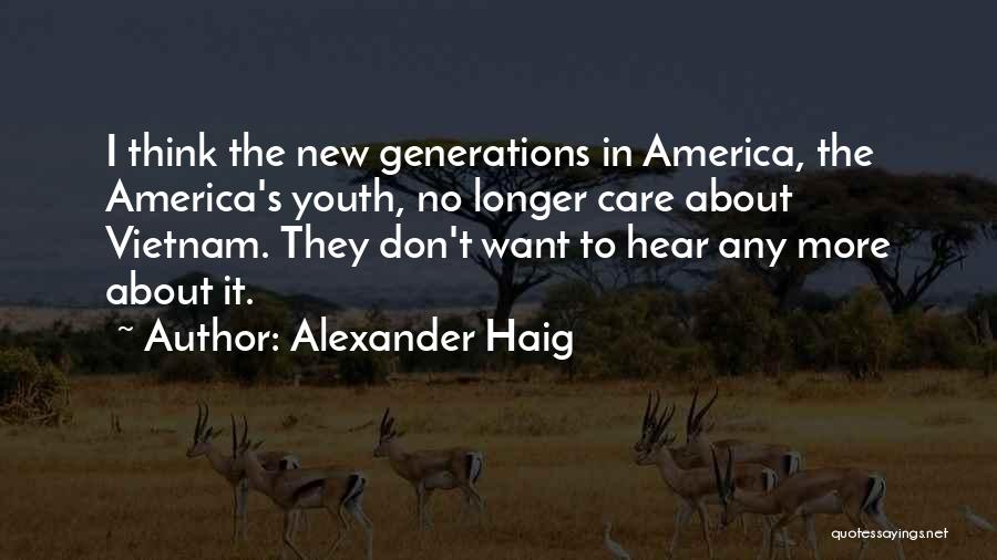 Alexander Haig Quotes: I Think The New Generations In America, The America's Youth, No Longer Care About Vietnam. They Don't Want To Hear