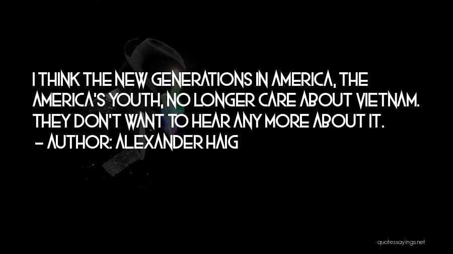 Alexander Haig Quotes: I Think The New Generations In America, The America's Youth, No Longer Care About Vietnam. They Don't Want To Hear