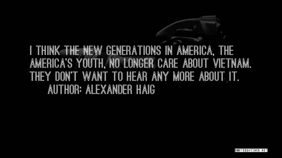 Alexander Haig Quotes: I Think The New Generations In America, The America's Youth, No Longer Care About Vietnam. They Don't Want To Hear