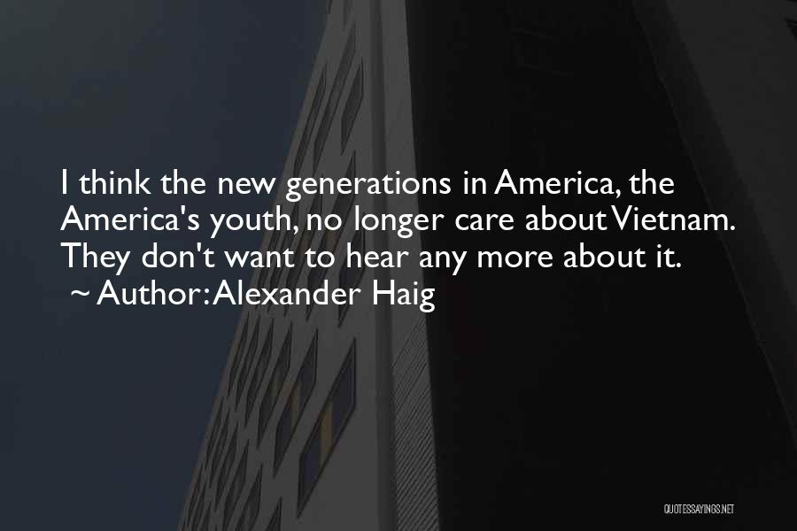 Alexander Haig Quotes: I Think The New Generations In America, The America's Youth, No Longer Care About Vietnam. They Don't Want To Hear