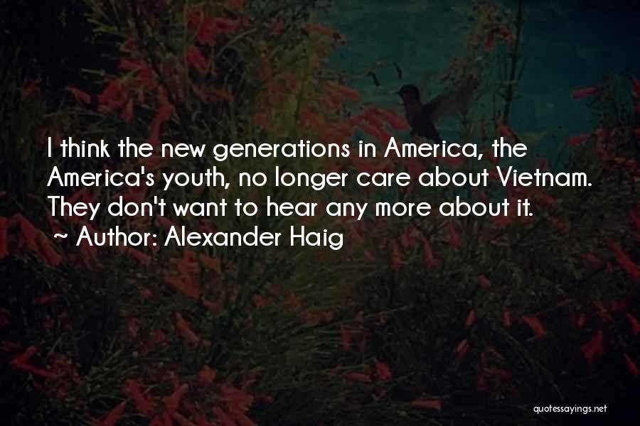 Alexander Haig Quotes: I Think The New Generations In America, The America's Youth, No Longer Care About Vietnam. They Don't Want To Hear