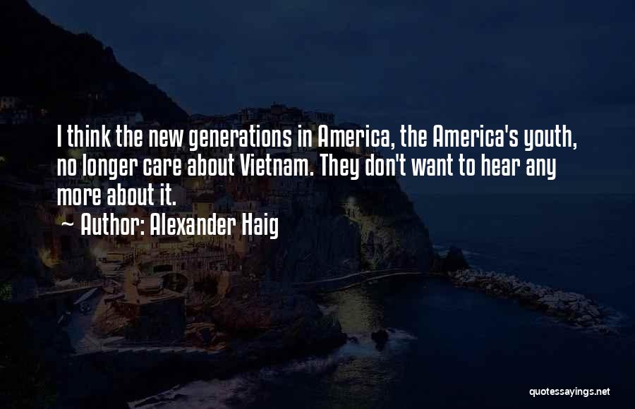 Alexander Haig Quotes: I Think The New Generations In America, The America's Youth, No Longer Care About Vietnam. They Don't Want To Hear