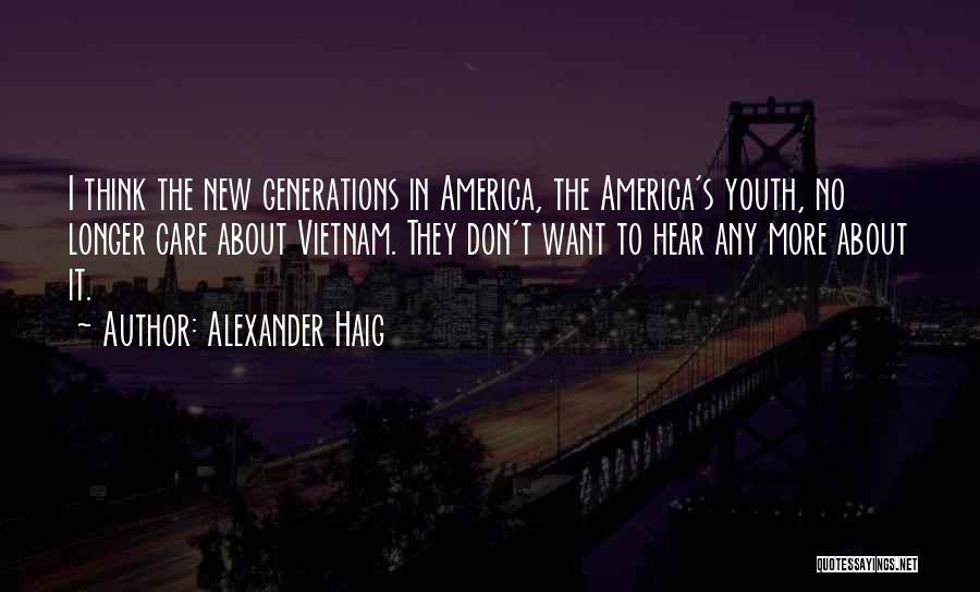 Alexander Haig Quotes: I Think The New Generations In America, The America's Youth, No Longer Care About Vietnam. They Don't Want To Hear