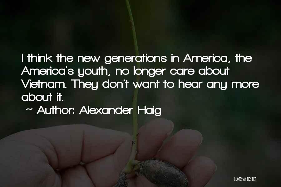 Alexander Haig Quotes: I Think The New Generations In America, The America's Youth, No Longer Care About Vietnam. They Don't Want To Hear