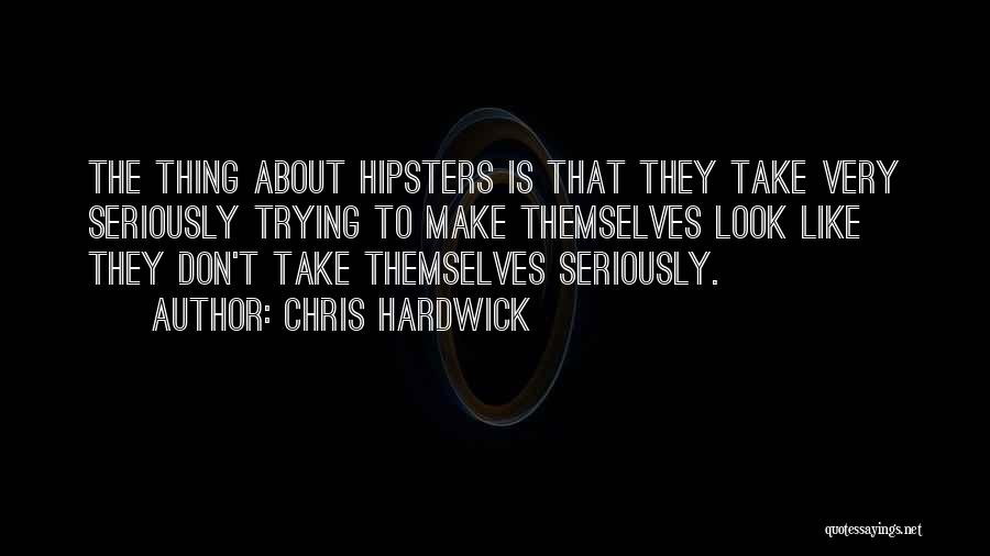 Chris Hardwick Quotes: The Thing About Hipsters Is That They Take Very Seriously Trying To Make Themselves Look Like They Don't Take Themselves