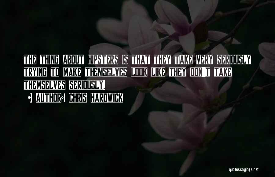Chris Hardwick Quotes: The Thing About Hipsters Is That They Take Very Seriously Trying To Make Themselves Look Like They Don't Take Themselves