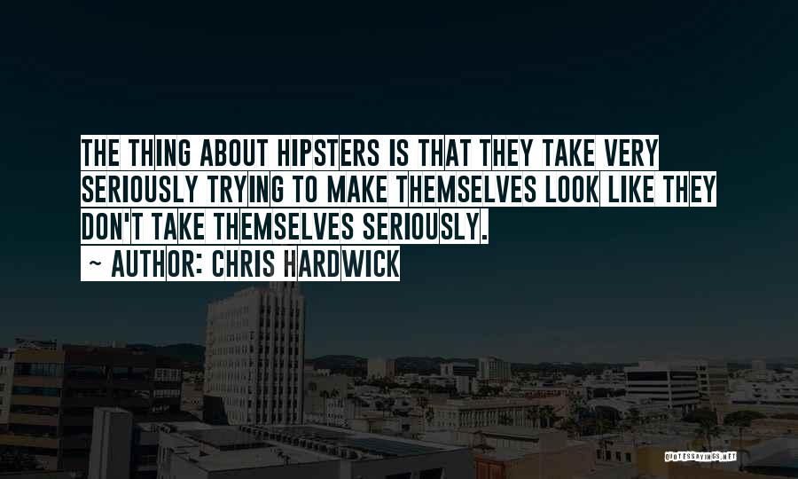 Chris Hardwick Quotes: The Thing About Hipsters Is That They Take Very Seriously Trying To Make Themselves Look Like They Don't Take Themselves