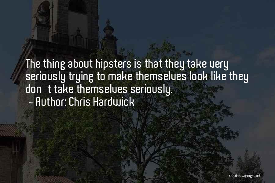 Chris Hardwick Quotes: The Thing About Hipsters Is That They Take Very Seriously Trying To Make Themselves Look Like They Don't Take Themselves