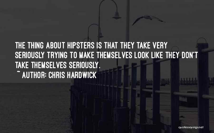 Chris Hardwick Quotes: The Thing About Hipsters Is That They Take Very Seriously Trying To Make Themselves Look Like They Don't Take Themselves