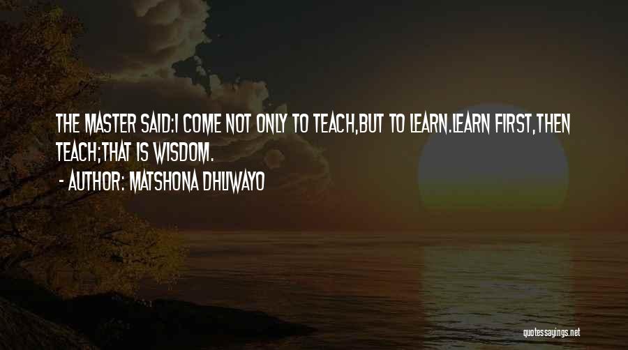 Matshona Dhliwayo Quotes: The Master Said:i Come Not Only To Teach,but To Learn.learn First,then Teach;that Is Wisdom.