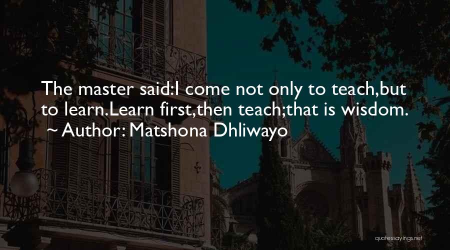 Matshona Dhliwayo Quotes: The Master Said:i Come Not Only To Teach,but To Learn.learn First,then Teach;that Is Wisdom.