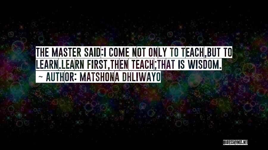 Matshona Dhliwayo Quotes: The Master Said:i Come Not Only To Teach,but To Learn.learn First,then Teach;that Is Wisdom.