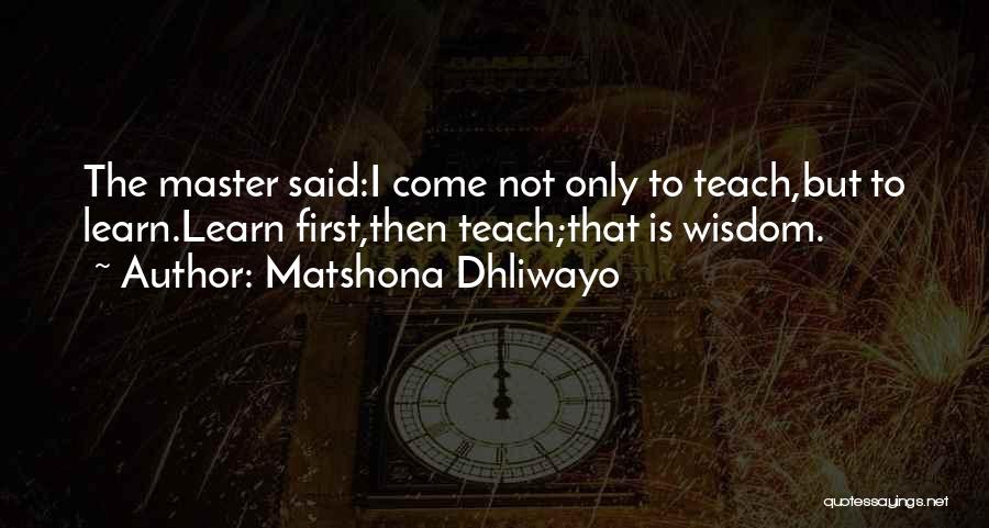 Matshona Dhliwayo Quotes: The Master Said:i Come Not Only To Teach,but To Learn.learn First,then Teach;that Is Wisdom.