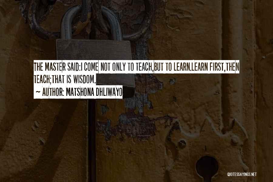 Matshona Dhliwayo Quotes: The Master Said:i Come Not Only To Teach,but To Learn.learn First,then Teach;that Is Wisdom.