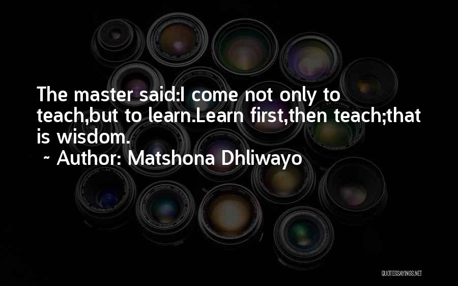 Matshona Dhliwayo Quotes: The Master Said:i Come Not Only To Teach,but To Learn.learn First,then Teach;that Is Wisdom.